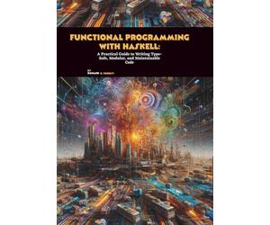 Functional Programming with Haskell: A Practical Guide to Writing Type-Safe, Modular, and Maintainable Code