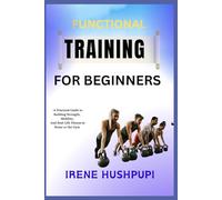 FUNCTIONAL TRAINING FOR BEGINNERS: •A Practical Guide to Building Strength,•Mobility, •And Real-Life Fitness at Home or the Gym