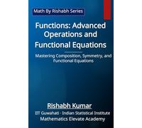 Functions: Advanced Operations and Functional Equations: Mastering Composition, Symmetry, and Functional Equations (Math By Rishabh Series - Functions)