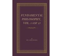 Fundamental Philosophy, Vol. 1 (of 2): A Classic Study of Certainty, Knowledge, Sensation, Space, and Human Reason