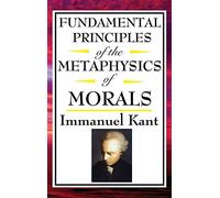 Fundamental Principles of the Metaphysics of Morals: Kant's Foundational Work on Ethics, Duty, and Moral Reason