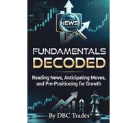 FUNDAMENTALS DECODED Reading News, Anticipating Moves, and Pre-Positioning for Growth (Trading for Beginners: Unlock the Markets)