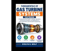 FUNDAMENTALS OF GAS TURBINE SYSTEMS TEXTBOOK: A Comprehensive Guide to Design, Operation, Performance Analysis, and Applications in Power Generation ... Engineering. (ENGINEERING GUIDE SERIES)
