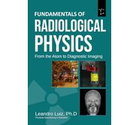 Fundamentals of Radiological Physics From the Atom to Diagnostic Imaging: From Matter Structure and X-Ray Production to Radiation Interaction, Scatter Control, and Diagnostic Imaging Systems