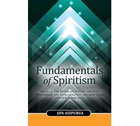 Fundamentals of Spiritism: The soul, the afterlife, psychic abilities, mediumship, and reincarnation and how these influence our lives