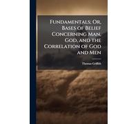 Fundamentals; Or, Bases of Belief Concerning Man, God, and the Correlation of God and Men