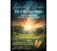 Fundamente des Glaubens: Die 5 Bücher Mose - Gottes ewiger Bund und der Ruf in die Freiheit:Gottes Plan verstehen BAND I: Die Bibel kapitelweise, schriftgetreu und glaubensstark zusammengefasst