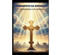 FUNDAMENTOS DA ESPERANÇA - ENTENDENDO A FÉ CATÓLICA