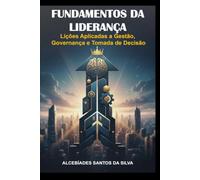 Fundamentos da Liderança: Lições Aplicadas a Gestão, Governança e Tomada de Decisão