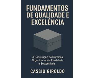 Fundamentos de Qualidade e Excelência: A Construção de Sistemas Organizacionais Previsíveis e Sustentáveis (Qualidade e Excelência Organizacional)