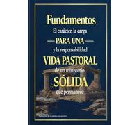 Fundamentos para una vida pastoral sólida: El carácter, la carga, y la responsabilidad de un ministerio que permanece