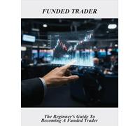 Funded Trader: The Beginner'S Guide To Becoming A Funded Trader