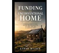 Funding the Unconventional Home: A Practical Guide to Financing, Insuring, and Valuing Off-Grid, Rural, Cabin, and Container Properties