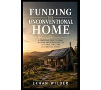Funding the Unconventional Home: A Practical Guide to Financing, Insuring, and Valuing Off-Grid, Rural, Cabin, and Container Properties
