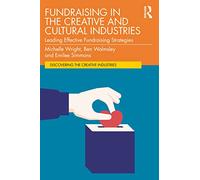 Fundraising in the Creative and Cultural Industries: Leading Effective Fundraising Strategies (Discovering the Creative Industries)