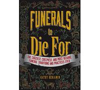 Funerals to Die For: The Craziest, Creepiest, And Most Bizarre Funeral Traditions And Practices Ever