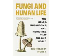 Fungi and Human Life: The Molds, Mushrooms, and Medicines That Fill Our World
