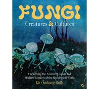Fungi: Creatures & Cultures : Unearthing the Ancient Wisdom and Modern Wonders of the Mycological World