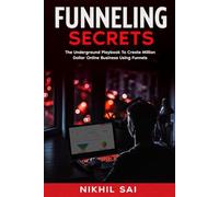 Funneling Secrets: The Underground Playbook That Creates Million-Dollar Online Businesses By Using Funnels
