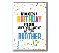 Funny Brother Birthday Card for Her Women Girls Sister - Who Needs a Present When You’ve Got Me - Colourful Joke Greeting C840