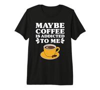 Funny Coffee Maybe Coffee is Addicted to Me Premium T-Shirt