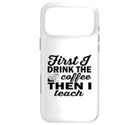 Funny Coffee Teacher, First I Drink The Coffee Then I Teach Case for iPhone 17 Pro Max