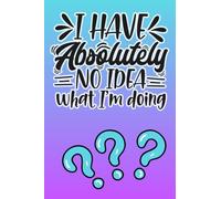 Funny College Lined Notebook, "I Have Absolutely NO IDEA What I'm Doing" 100 Ruled Pages 6x9 inch Journaling Notebook: A Fantastic Unique and Quirky Notebook for Journaling, Note Taking or Diary