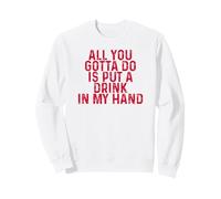 Funny Drinking All You Gotta Do is Put a Drink in My Hand Sweatshirt