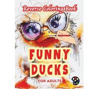 Funny Ducks Reverse Coloring Book For Adults: 34 Beautiful Watercolor Designs | Creativity, Mindfulness, Meditation, Relaxation, Anti-stress Coloring