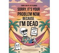 Funny End of Life Planner: Sorry, It’s Your Problem Now, Because I’m Dead. What to Do When I’m Gone Organizer Book & Journal - My Final Wishes Planning Notebook for After Death Care