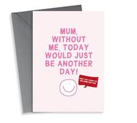 Funny Mothers Day Card - Mum, Without Me, Today Would Just Be Another Day!