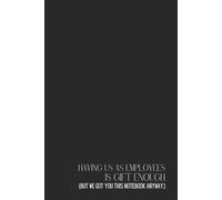 Funny Office Notebook - Lined Journal 120 Pages - Quote 'HAVING US AS EMPLOYEES IS GIFT ENOUGH (BUT WE GOT YOU THIS NOTEBOOK ANYWAY.)' - Sarcastic ... Work Notes, Rants, Ego Boosts & Appreciation