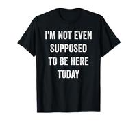 Funny Sayings - I'm Not Even Supposed To Be Here Today T-Shirt
