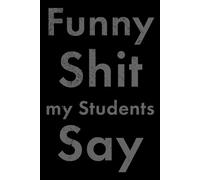Funny Shit my Students Say: The Ultimate Teacher Gift from Students, Family or Friends