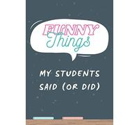 Funny Things My Students Said or Did: Journal for Teachers to Remember the Good Times Funny Moments and Silly Things
