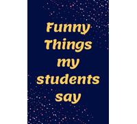 Funny Things my students say: Blank Lined Notebook funny gag gift for family, friends, Husband, Notebook journal· for Teacher (6x9)in ,120 P.