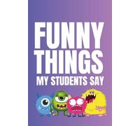 Funny Things My Students Say: Notebook For Teachers To Record & Remember All The Hilarious And Wonderful Things Their Students Say