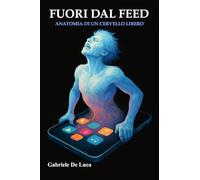 Fuori dal feed: Anatomia di un cervello libero: Disintossicarsi dal digitale per tornare a pensare. Un manuale di sopravvivenza fuori dall'algoritmo