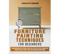 Furniture Painting Techniques for Beginners: Transform Old Pieces with 30 Step by Step Projects Using Chalk Paint and Distressing Methods
