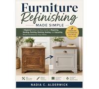 Furniture Refinishing Made Simple: A Beginner’s Step-by-Step Guide to Repairing, Sanding, Painting, Staining, Sealing, and Upcycling Wood Furniture for Your Home