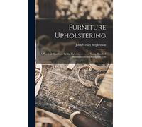 Furniture Upholstering; a Practical Handbook for the Upholsterer .. Over Seven Hundred Illustrations With Descriptive Text
