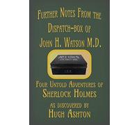 Further Notes from the Dispatch-Box of John H. Watson M.D.: Four Untold Adventures of Sherlock Holmes: 2