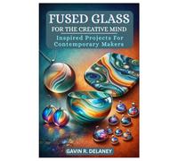 FUSED GLASS FOR THE CREATIVE MIND: Inspired Projects for Contemporary Makers