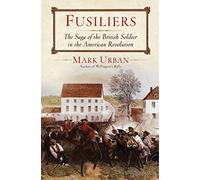 Fusiliers: The Saga of the British Redcoat Regiment in the American Revolution