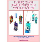 FUSING GLASS JEWELRY RIGHT IN YOUR KITCHEN: The Ultimate Handbook for Creating Glass Jewelry in Your Kitchen