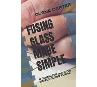 FUSING GLASS MADE SIMPLE: A COMPLETE GUIDE ON SIMPLE GLASS FUSING