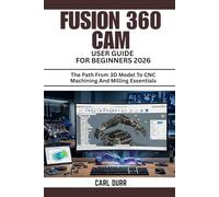 FUSION 360 CAM USER GUIDE FOR BEGINNERS 2026: The Path From 3D Model To CNC Machining And Milling Essentials