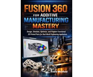 Fusion 360 for Additive Manufacturing Mastery: Design, Simulate, Optimize, and Prepare Functional 3D Printed Parts for Real-World Engineering Applications