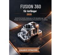 Fusion 360 für Anfänger 2026: Schritt-für-Schritt-Anleitung zu 3D-Modellierung, CAD-Design und Produktentwicklung mit praktischen Projekten