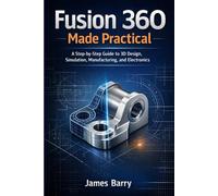 Fusion 360 Made Practical: A Step-by-Step Guide to 3D Design, Simulation, Manufacturing, and Electronics